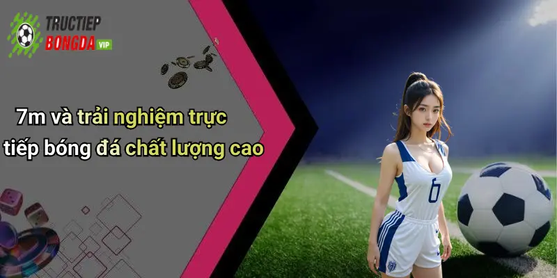 7m và trải nghiệm trực tiếp bóng đá chất lượng cao