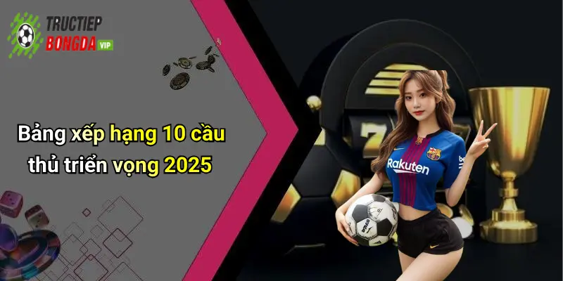 Bảng xếp hạng 10 cầu thủ triển vọng 2025