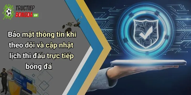 Bảo mật thông tin khi theo dõi và cập nhật lịch thi đấu trực tiếp bóng đá