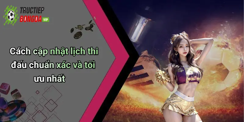 Cách cập nhật lịch thi đấu chuẩn xác và tối ưu nhất