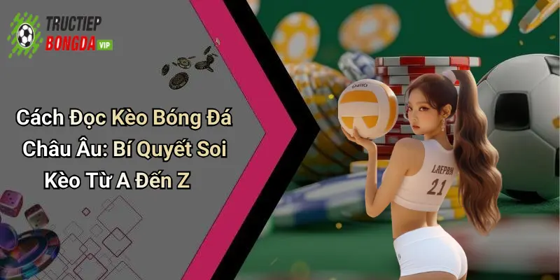 Cách Đọc Kèo Bóng Đá Châu Âu: Bí Quyết Soi Kèo Từ A Đến Z