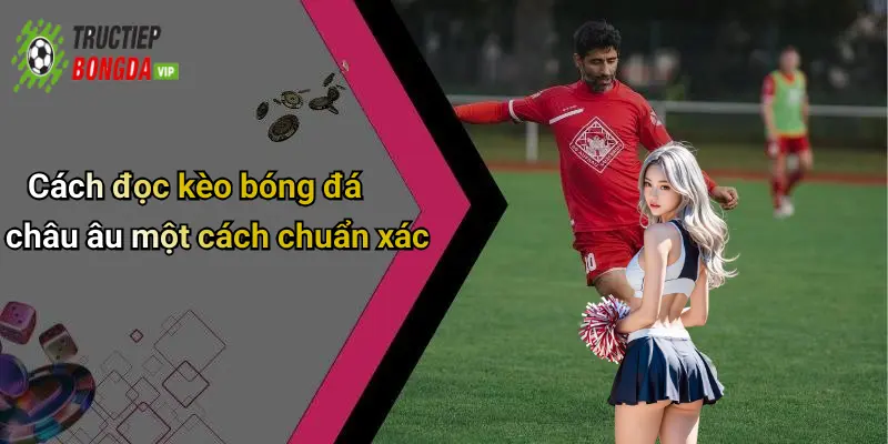 Cách đọc kèo bóng đá châu âu một cách chuẩn xác