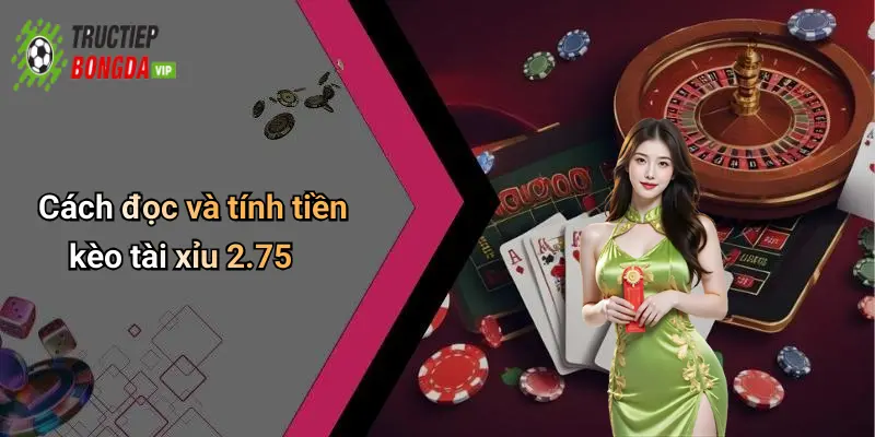Cách đọc và tính tiền kèo tài xỉu 2.75
