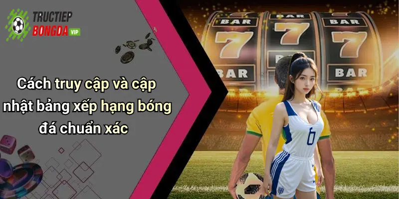 Cách truy cập và cập nhật bảng xếp hạng bóng đá chuẩn xác
