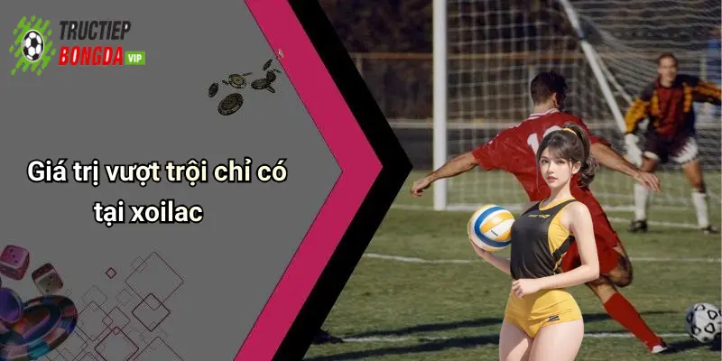 Giá trị vượt trội chỉ có tại xoilac