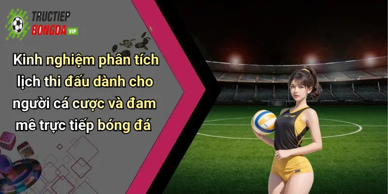 Kinh nghiệm phân tích lịch thi đấu dành cho người cá cược và đam mê trực tiếp bóng đá