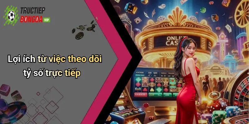Lợi ích từ việc theo dõi tỷ số trực tiếp