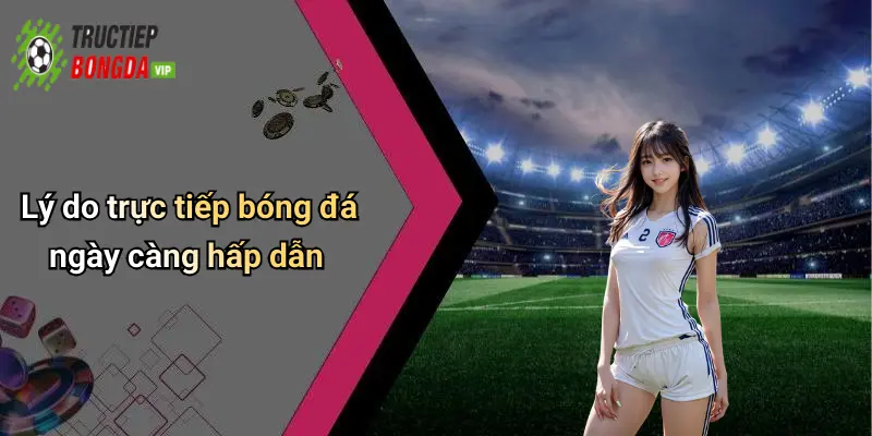 Lý do trực tiếp bóng đá ngày càng hấp dẫn