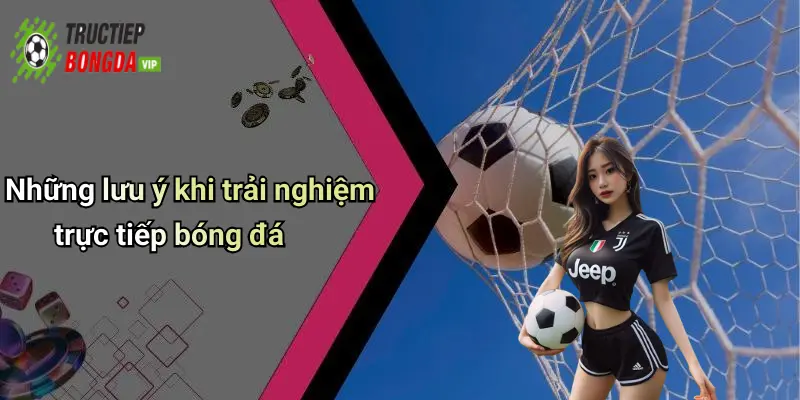 Những lưu ý khi trải nghiệm trực tiếp bóng đá