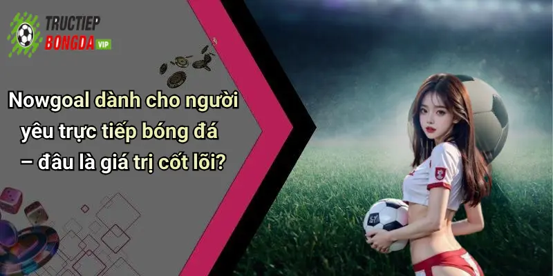Nowgoal dành cho người yêu trực tiếp bóng đá – đâu là giá trị cốt lõi?