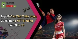 Top 10 Cầu Thủ Triển Vọng 2025: Bùng Nổ Tài Năng Trên Sân Cỏ