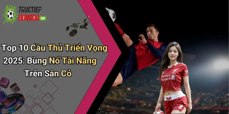 Top 10 Cầu Thủ Triển Vọng 2025: Bùng Nổ Tài Năng Trên Sân Cỏ