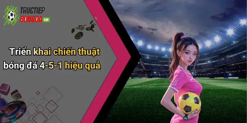 Triển khai chiến thuật bóng đá 4-5-1 hiệu quả