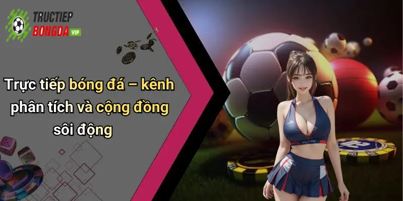 Trực tiếp bóng đá – kênh phân tích và cộng đồng sôi động