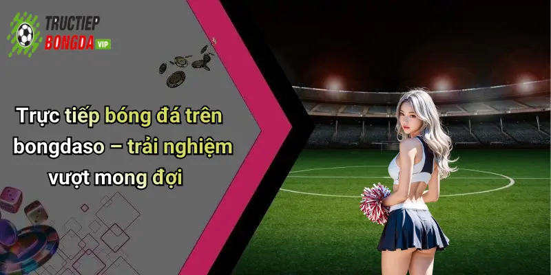 Trực tiếp bóng đá trên bongdaso – trải nghiệm vượt mong đợi