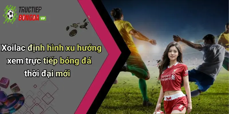 Xoilac định hình xu hướng xem trực tiếp bóng đá thời đại mới