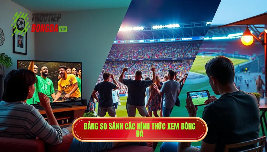 Bảng so sánh các hình thức xem bóng đá phổ biến
